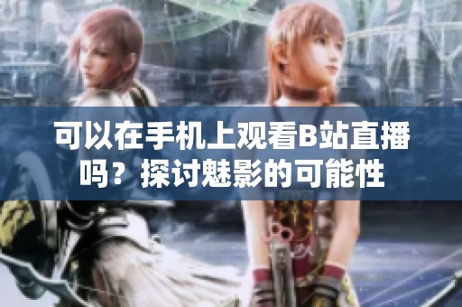 可以在手机上观看B站直播吗？探讨魅影的可能性