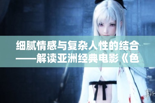 细腻情感与复杂人性的结合——解读亚洲经典电影《色戒》