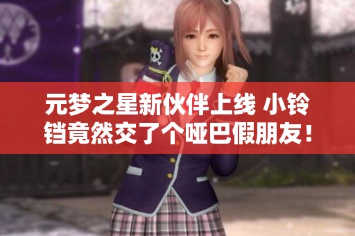 元梦之星新伙伴上线 小铃铛竟然交了个哑巴假朋友！