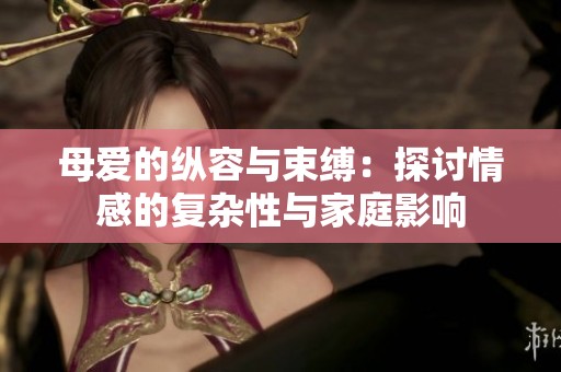 母爱的纵容与束缚：探讨情感的复杂性与家庭影响