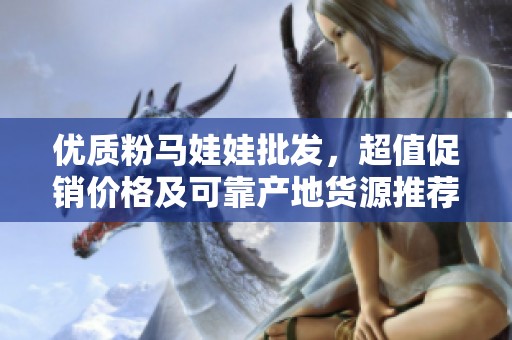 优质粉马娃娃批发，超值促销价格及可靠产地货源推荐