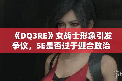 《DQ3RE》女战士形象引发争议，SE是否过于迎合政治正确？