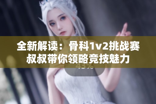 全新解读：骨科1v2挑战赛叔叔带你领略竞技魅力