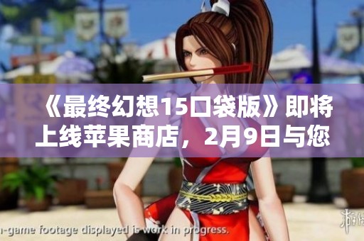 《最终幻想15口袋版》即将上线苹果商店，2月9日与您共探奇幻世界！