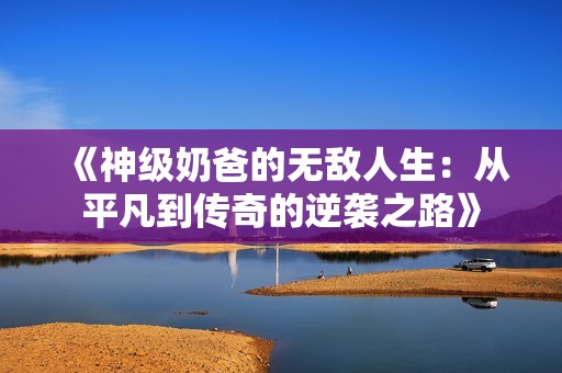 《神级奶爸的无敌人生：从平凡到传奇的逆袭之路》