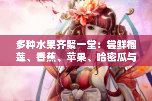 多种水果齐聚一堂：尝鲜榴莲、香蕉、苹果、哈密瓜与水蜜桃