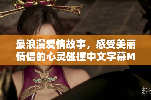 最浪漫爱情故事，感受美丽情侣的心灵碰撞中文字幕MV