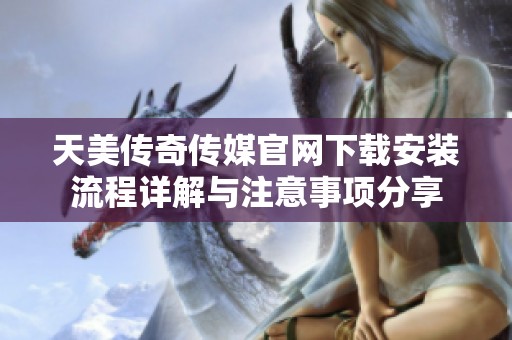 天美传奇传媒官网下载安装流程详解与注意事项分享