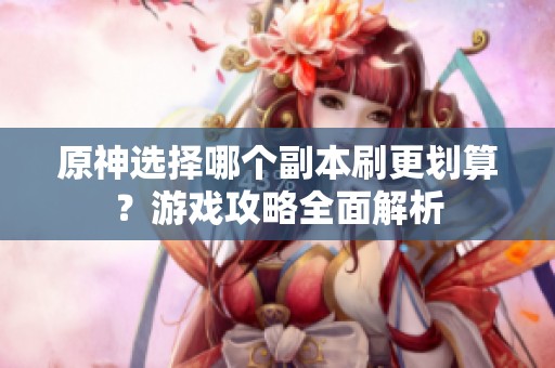 原神选择哪个副本刷更划算？游戏攻略全面解析