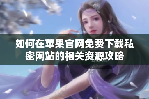 如何在苹果官网免费下载私密网站的相关资源攻略