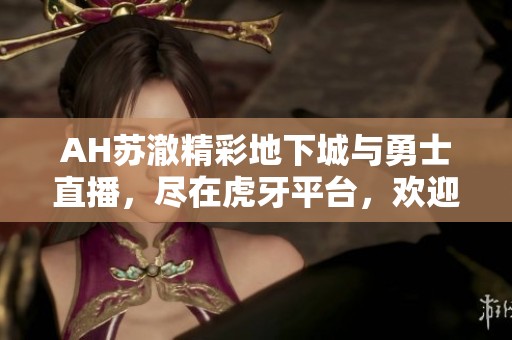 AH苏澈精彩地下城与勇士直播，尽在虎牙平台，欢迎观看！