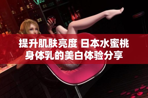 提升肌肤亮度 日本水蜜桃身体乳的美白体验分享