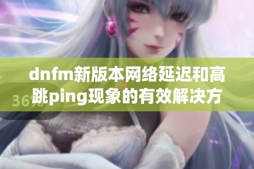 dnfm新版本网络延迟和高跳ping现象的有效解决方案分享