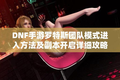 DNF手游罗特斯团队模式进入方法及副本开启详细攻略