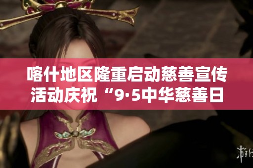 喀什地区隆重启动慈善宣传活动庆祝“9·5中华慈善日”