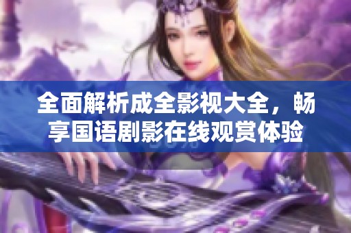 全面解析成全影视大全，畅享国语剧影在线观赏体验