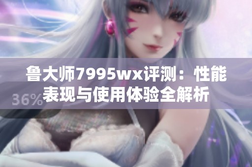 鲁大师7995wx评测：性能表现与使用体验全解析