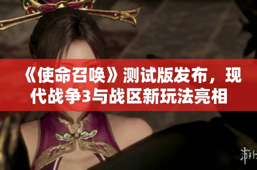 《使命召唤》测试版发布，现代战争3与战区新玩法亮相