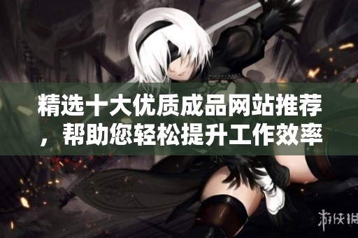 精选十大优质成品网站推荐，帮助您轻松提升工作效率