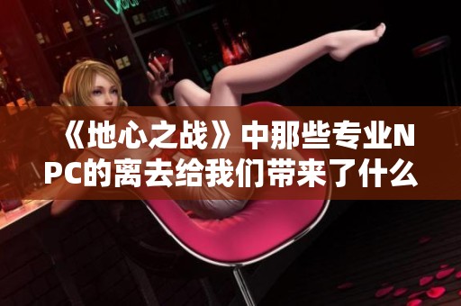 《地心之战》中那些专业NPC的离去给我们带来了什么思考