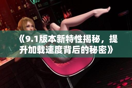 《9.1版本新特性揭秘，提升加载速度背后的秘密》