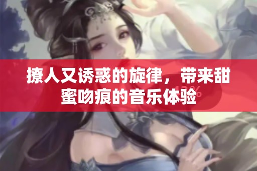 撩人又诱惑的旋律，带来甜蜜吻痕的音乐体验