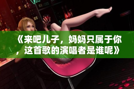 《来吧儿子，妈妈只属于你，这首歌的演唱者是谁呢》