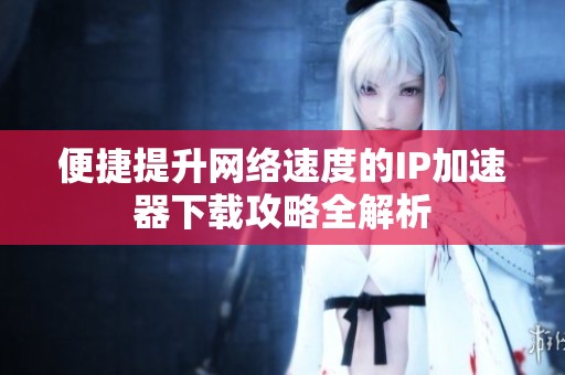 便捷提升网络速度的IP加速器下载攻略全解析