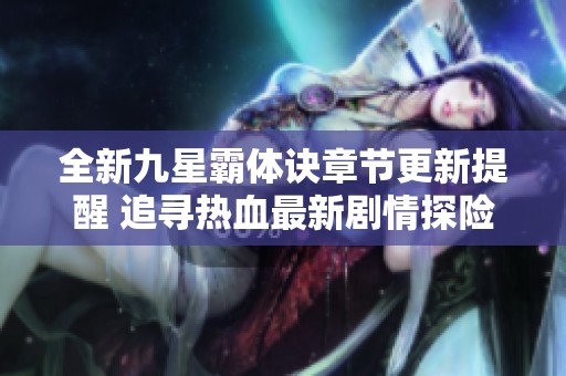 全新九星霸体诀章节更新提醒 追寻热血最新剧情探险