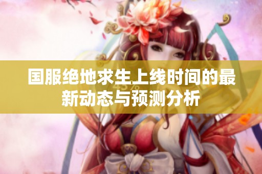国服绝地求生上线时间的最新动态与预测分析