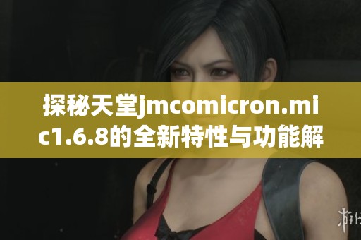 探秘天堂jmcomicron.mic1.6.8的全新特性与功能解析