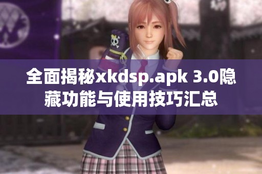 全面揭秘xkdsp.apk 3.0隐藏功能与使用技巧汇总