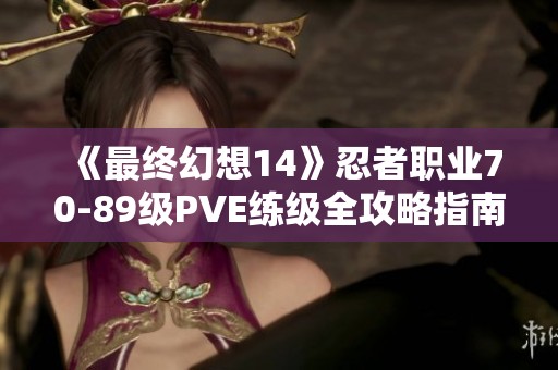 《最终幻想14》忍者职业70-89级PVE练级全攻略指南
