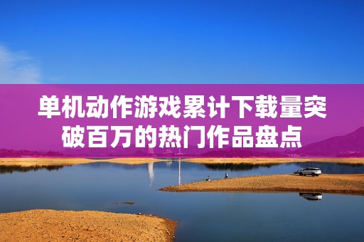 单机动作游戏累计下载量突破百万的热门作品盘点