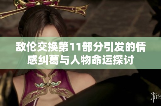 敌伦交换第11部分引发的情感纠葛与人物命运探讨