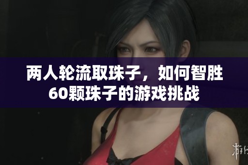 两人轮流取珠子，如何智胜60颗珠子的游戏挑战