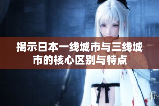 揭示日本一线城市与三线城市的核心区别与特点
