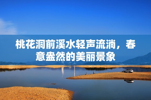 桃花洞前溪水轻声流淌，春意盎然的美丽景象