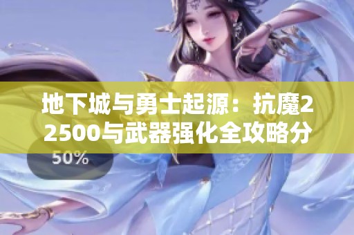 地下城与勇士起源：抗魔22500与武器强化全攻略分享