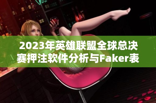 2023年英雄联盟全球总决赛押注软件分析与Faker表现探讨