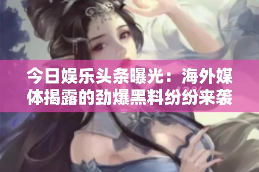 今日娱乐头条曝光：海外媒体揭露的劲爆黑料纷纷来袭