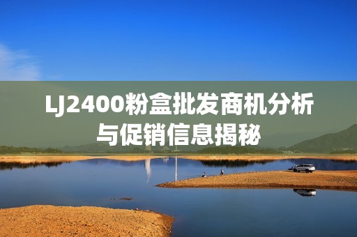 LJ2400粉盒批发商机分析与促销信息揭秘