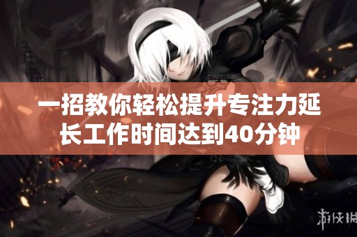 一招教你轻松提升专注力延长工作时间达到40分钟