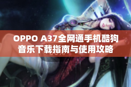 OPPO A37全网通手机酷狗音乐下载指南与使用攻略