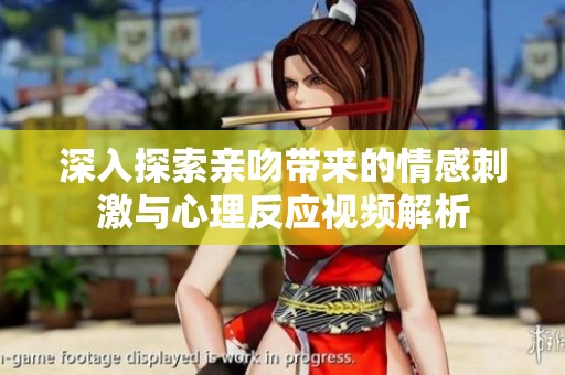 深入探索亲吻带来的情感刺激与心理反应视频解析