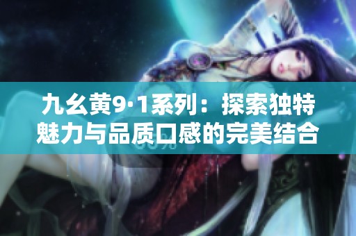 九幺黄9·1系列：探索独特魅力与品质口感的完美结合