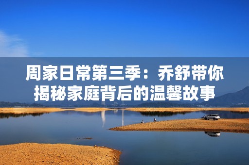 周家日常第三季：乔舒带你揭秘家庭背后的温馨故事