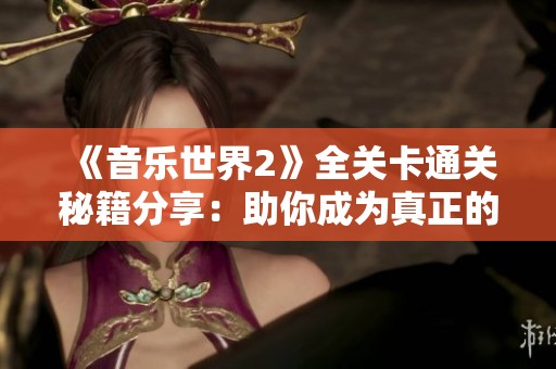 《音乐世界2》全关卡通关秘籍分享：助你成为真正的节奏大师