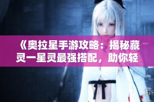 《奥拉星手游攻略：揭秘藏灵一星灵最强搭配，助你轻松逆袭》