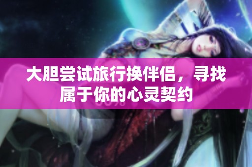 大胆尝试旅行换伴侣，寻找属于你的心灵契约